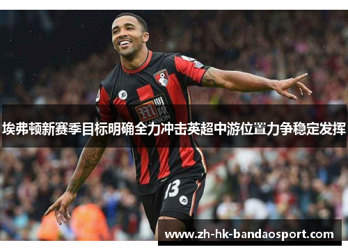 埃弗顿新赛季目标明确全力冲击英超中游位置力争稳定发挥