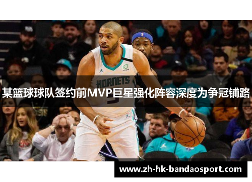 某篮球球队签约前MVP巨星强化阵容深度为争冠铺路