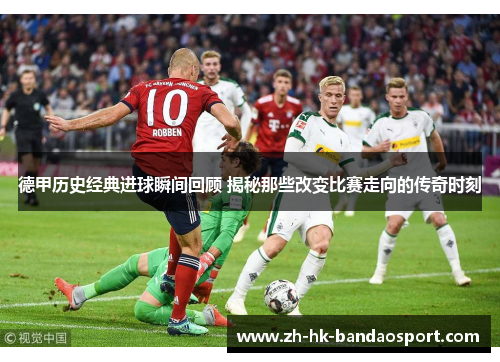 德甲历史经典进球瞬间回顾 揭秘那些改变比赛走向的传奇时刻