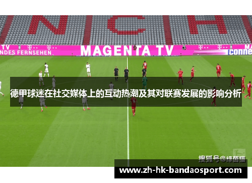 德甲球迷在社交媒体上的互动热潮及其对联赛发展的影响分析