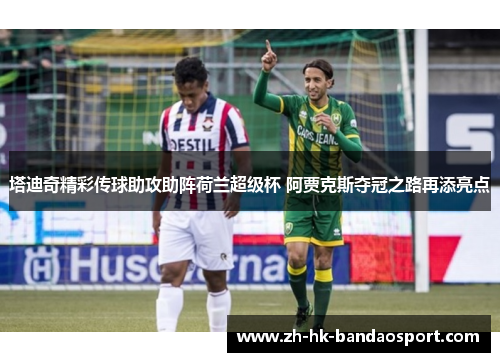 塔迪奇精彩传球助攻助阵荷兰超级杯 阿贾克斯夺冠之路再添亮点