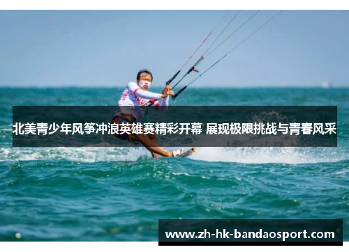 北美青少年风筝冲浪英雄赛精彩开幕 展现极限挑战与青春风采