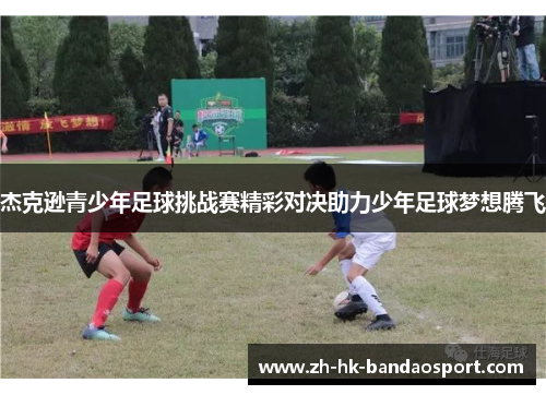 杰克逊青少年足球挑战赛精彩对决助力少年足球梦想腾飞