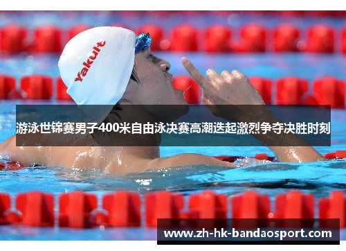 游泳世锦赛男子400米自由泳决赛高潮迭起激烈争夺决胜时刻