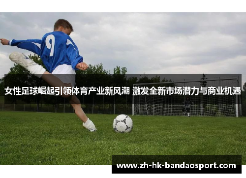 女性足球崛起引领体育产业新风潮 激发全新市场潜力与商业机遇