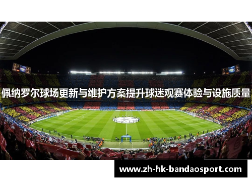 佩纳罗尔球场更新与维护方案提升球迷观赛体验与设施质量 佩纳罗尔球场更新与维护方案提升球迷观赛体验与设施质量