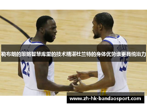 勒布朗的策略智慧库里的技术精湛杜兰特的身体优势谁更具统治力 勒布朗的策略智慧库里的技术精湛杜兰特的身体优势谁更具统治力