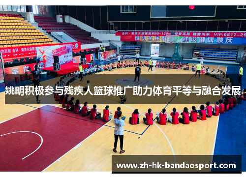 姚明积极参与残疾人篮球推广助力体育平等与融合发展 姚明积极参与残疾人篮球推广助力体育平等与融合发展