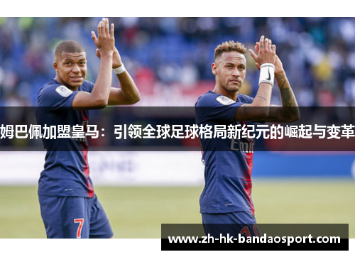 姆巴佩加盟皇马：引领全球足球格局新纪元的崛起与变革
