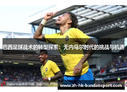 巴西足球战术的转型探索：无内马尔时代的挑战与机遇