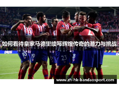 如何看待皇家马德里续写辉煌传奇的潜力与挑战