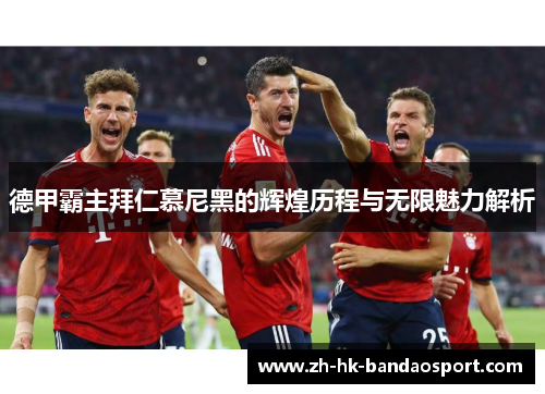 德甲霸主拜仁慕尼黑的辉煌历程与无限魅力解析