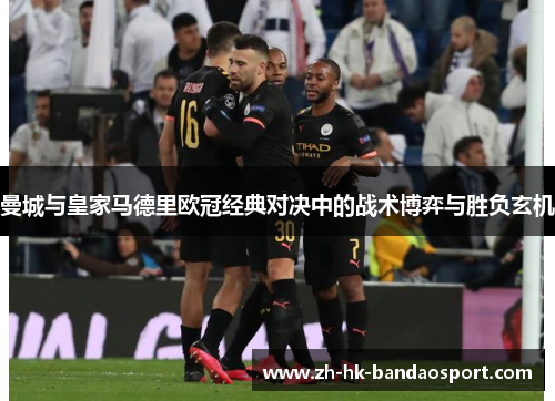 曼城与皇家马德里欧冠经典对决中的战术博弈与胜负玄机 曼城与皇家马德里欧冠经典对决中的战术博弈与胜负玄机