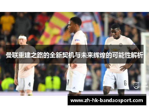 曼联重建之路的全新契机与未来辉煌的可能性解析