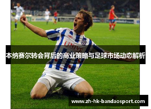 本纳赛尔转会背后的商业策略与足球市场动态解析