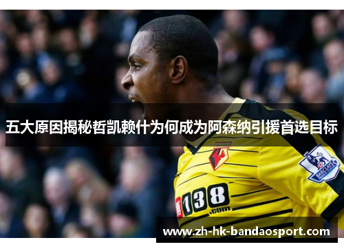 五大原因揭秘哲凯赖什为何成为阿森纳引援首选目标