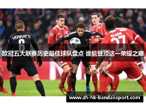 欧冠五大联赛历史最佳球队盘点 谁能登顶这一荣耀之巅