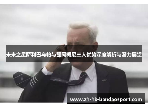 未来之星萨利巴乌帕与楚阿梅尼三人优势深度解析与潜力展望
