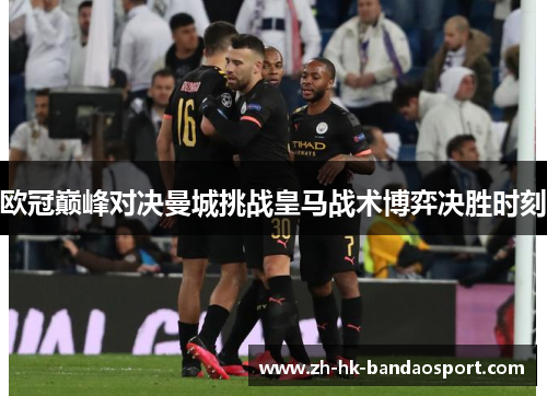 欧冠巅峰对决曼城挑战皇马战术博弈决胜时刻