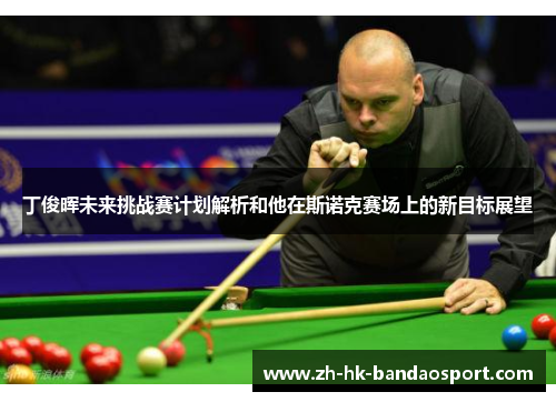 丁俊晖未来挑战赛计划解析和他在斯诺克赛场上的新目标展望