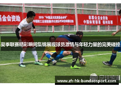 夏季联赛精彩瞬间集锦展现球员激情与年轻力量的完美碰撞