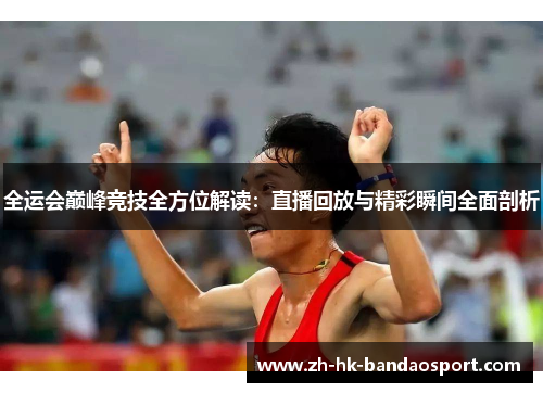 全运会巅峰竞技全方位解读：直播回放与精彩瞬间全面剖析