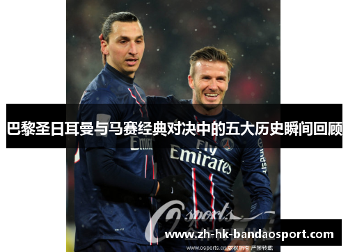 巴黎圣日耳曼与马赛经典对决中的五大历史瞬间回顾