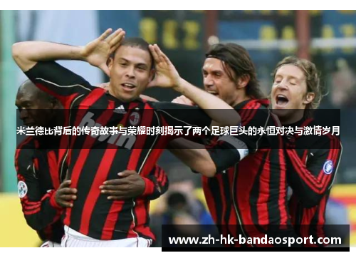 米兰德比背后的传奇故事与荣耀时刻揭示了两个足球巨头的永恒对决与激情岁月