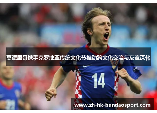 莫德里奇携手克罗地亚传统文化节推动跨文化交流与友谊深化