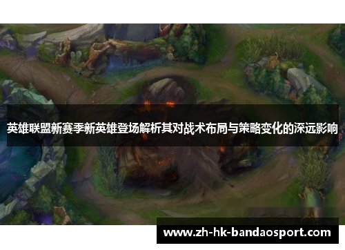 英雄联盟新赛季新英雄登场解析其对战术布局与策略变化的深远影响 英雄联盟新赛季新英雄登场解析其对战术布局与策略变化的深远影响