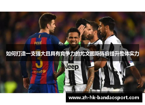 如何打造一支强大且具有竞争力的尤文图斯阵容提升整体实力