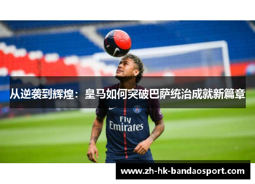 从逆袭到辉煌:皇马如何突破巴萨统治成就新篇章 从逆袭到辉煌:皇马如何突破巴萨统治成就新篇章