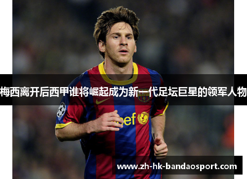 梅西离开后西甲谁将崛起成为新一代足坛巨星的领军人物