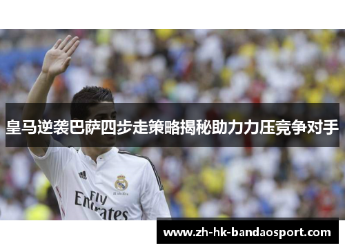 皇马逆袭巴萨四步走策略揭秘助力力压竞争对手