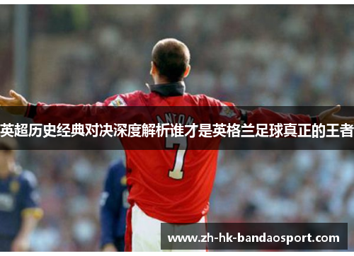 英超历史经典对决深度解析谁才是英格兰足球真正的王者 英超历史经典对决深度解析谁才是英格兰足球真正的王者