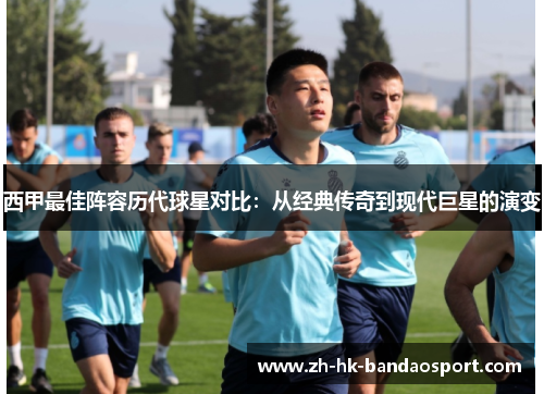 西甲最佳阵容历代球星对比:从经典传奇到现代巨星的演变 西甲最佳阵容历代球星对比:从经典传奇到现代巨星的演变
