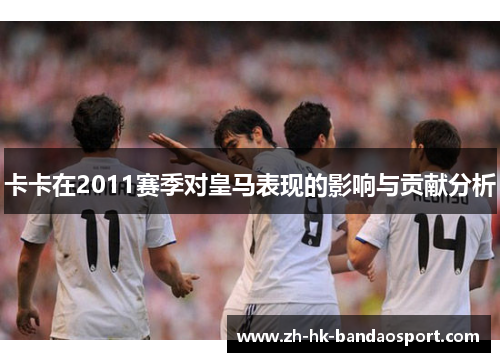 卡卡在2011赛季对皇马表现的影响与贡献分析 卡卡在2011赛季对皇马表现的影响与贡献分析