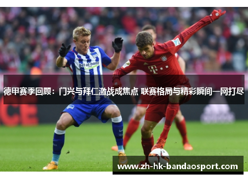 德甲赛季回顾:门兴与拜仁激战成焦点 联赛格局与精彩瞬间一网打尽 德甲赛季回顾:门兴与拜仁激战成焦点 联赛格局与精彩瞬间一网打尽