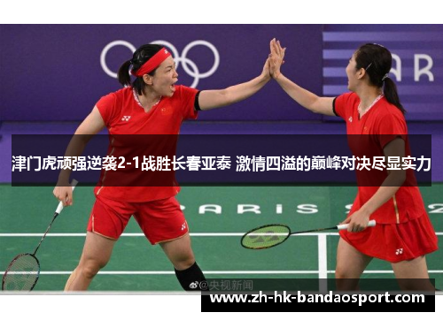 津门虎顽强逆袭2-1战胜长春亚泰 激情四溢的巅峰对决尽显实力