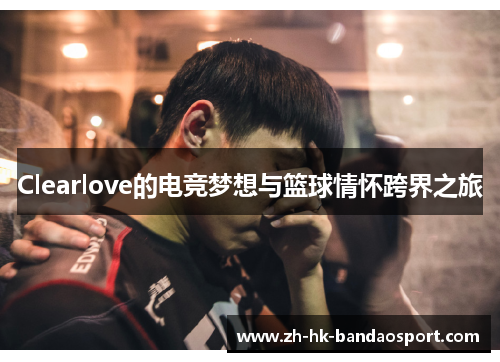 Clearlove的电竞梦想与篮球情怀跨界之旅