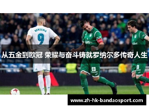 从五金到欧冠 荣耀与奋斗铸就罗纳尔多传奇人生