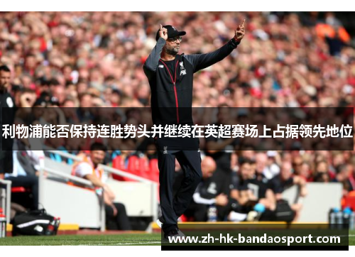 利物浦能否保持连胜势头并继续在英超赛场上占据领先地位