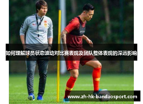 如何理解球员状态波动对比赛表现及团队整体表现的深远影响