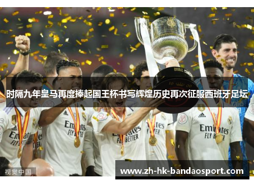时隔九年皇马再度捧起国王杯书写辉煌历史再次征服西班牙足坛 时隔九年皇马再度捧起国王杯书写辉煌历史再次征服西班牙足坛