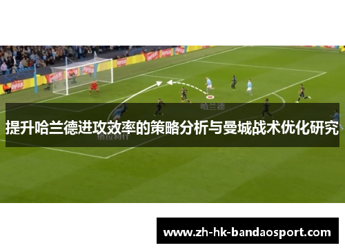 提升哈兰德进攻效率的策略分析与曼城战术优化研究 提升哈兰德进攻效率的策略分析与曼城战术优化研究