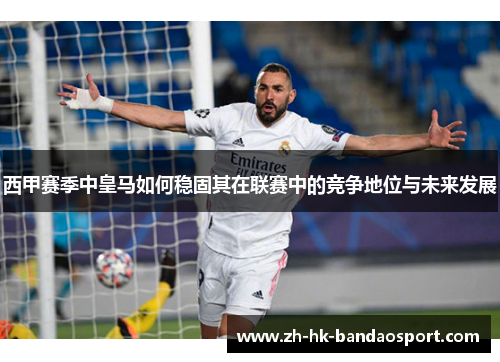 西甲赛季中皇马如何稳固其在联赛中的竞争地位与未来发展 西甲赛季中皇马如何稳固其在联赛中的竞争地位与未来发展