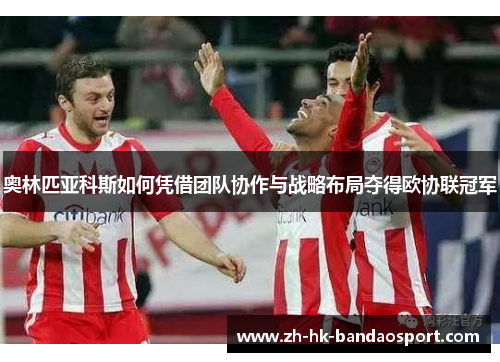 奥林匹亚科斯如何凭借团队协作与战略布局夺得欧协联冠军 奥林匹亚科斯如何凭借团队协作与战略布局夺得欧协联冠军