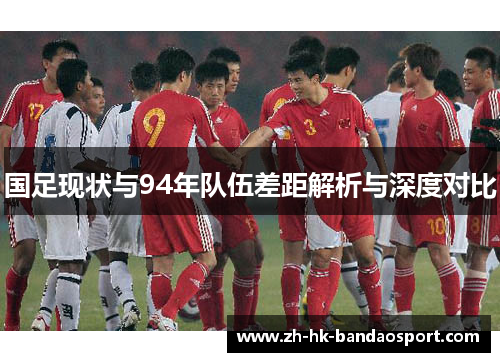 国足现状与94年队伍差距解析与深度对比