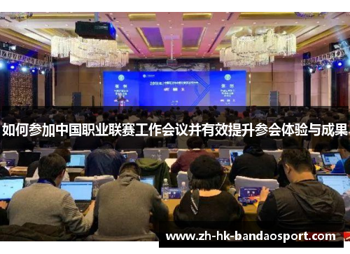 如何参加中国职业联赛工作会议并有效提升参会体验与成果 如何参加中国职业联赛工作会议并有效提升参会体验与成果