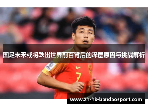 国足未来或将跌出世界前百背后的深层原因与挑战解析